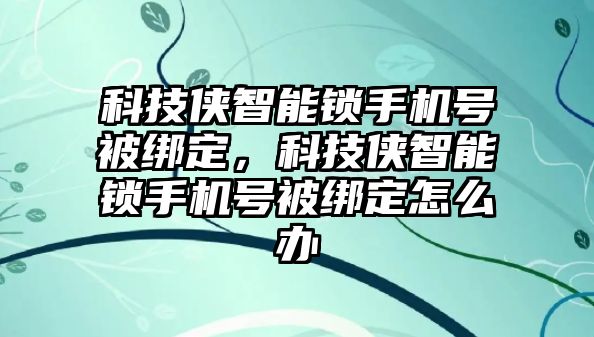 科技俠智能鎖手機號被綁定，科技俠智能鎖手機號被綁定怎么辦